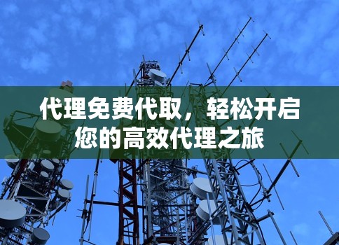 代理免费代取,轻松开启您的高效代理之旅 代理免费代取,轻松开启您的高效代理之旅