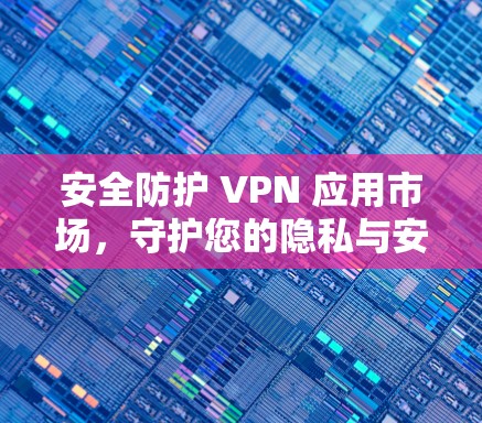 安全防护 VPN 应用市场,守护您的隐私与安全 安全防护 VPN 应用市场,守护您的隐私与安全
