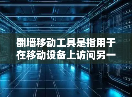 翻墙移动工具是指用于在移动设备上访问另一端或另一侧内容或服务的工具。常见的翻墙移动工具包括
