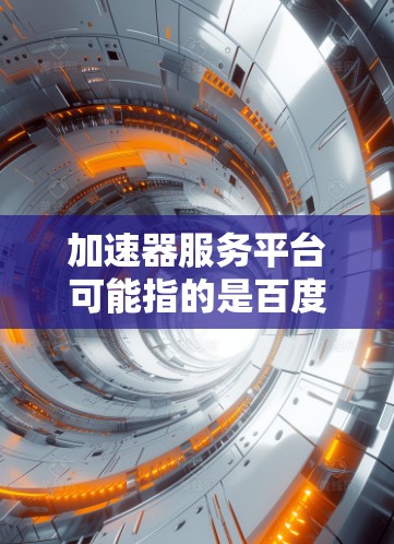 加速器服务平台可能指的是百度加速器或奇虎加速器等加速工具平台，具体取决于上下文。以下是一些可能的解释和信息