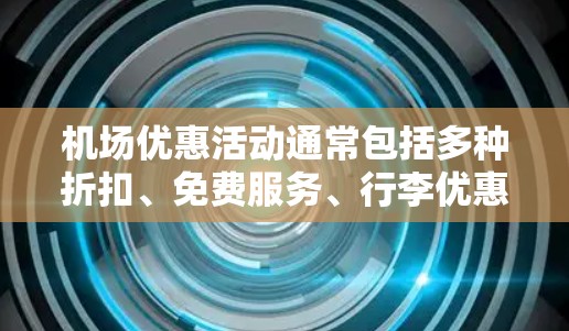 机场优惠活动通常包括多种折扣、免费服务、行李优惠等,具体活动因机场和景区而异。以下是一些常见的机场优惠活动,供您参考 机场优惠活动通常包括多种折扣、免费服务、行李优惠等,具体活动因机场和景区而异。以下是一些常见的机场优惠活动,供您参考