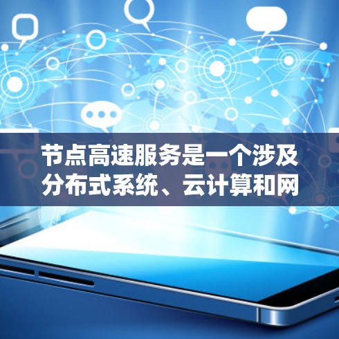 节点高速服务是一个涉及分布式系统、云计算和网络通信的术语,具体含义如下 节点高速服务是一个涉及分布式系统、云计算和网络通信的术语,具体含义如下