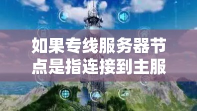 如果专线服务器节点是指连接到主服务器的服务器节点,那么以下几点可以帮助你 如果专线服务器节点是指连接到主服务器的服务器节点,那么以下几点可以帮助你