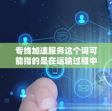 专线加速服务这个词可能指的是在运输过程中,如何加速或优化运输速度,使货物或乘客到达目的地更快捷、更高效。以下是一些可能的解释和建议 专线加速服务这个词可能指的是在运输过程中,如何加速或优化运输速度,使货物或乘客到达目的地更快捷、更高效。以下是一些可能的解释和建议