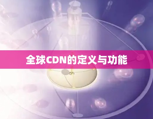 全球CDN的定义与功能 全球CDN的定义与功能
