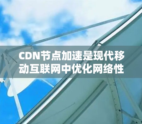 CDN节点加速是现代移动互联网中优化网络性能的重要技术,以下是对其详细的知识总结 CDN节点加速是现代移动互联网中优化网络性能的重要技术,以下是对其详细的知识总结