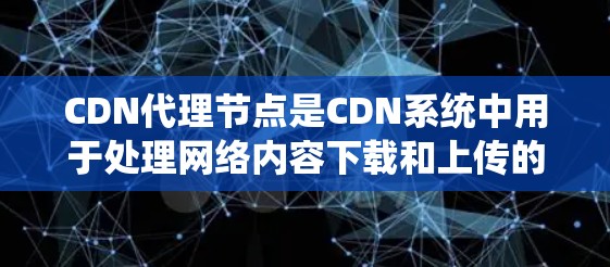 CDN代理节点是CDN系统中用于处理网络内容下载和上传的组件，确保内容能够快速、稳定地向用户提供。以下是CDN代理节点的详细解析