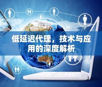 低延迟代理,技术与应用的深度解析 低延迟代理,技术与应用的深度解析