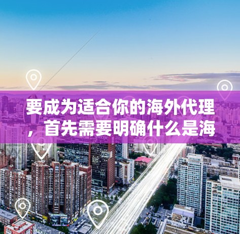 要成为适合你的海外代理,首先需要明确什么是海外代理,然后逐步学习相关知识,选择合适的工具和策略。以下是一个结构化的指南 要成为适合你的海外代理,首先需要明确什么是海外代理,然后逐步学习相关知识,选择合适的工具和策略。以下是一个结构化的指南