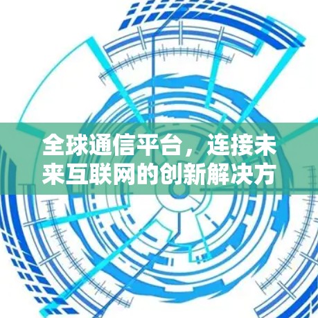 全球通信平台，连接未来互联网的创新解决方案