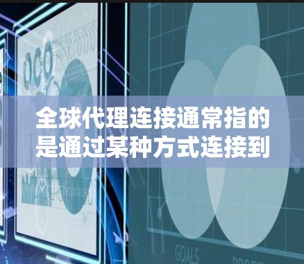 全球代理连接通常指的是通过某种方式连接到全球范围内的代理服务,这些服务可能涉及技术、法律、市场等多个方面。以下是一些可能的解释和信息 全球代理连接通常指的是通过某种方式连接到全球范围内的代理服务,这些服务可能涉及技术、法律、市场等多个方面。以下是一些可能的解释和信息