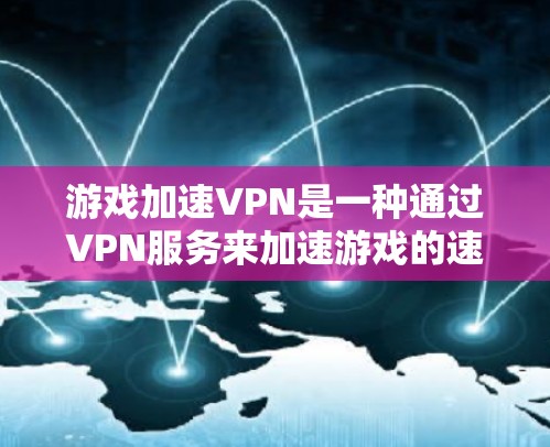 游戏加速VPN是一种通过VPN服务来加速游戏的速度，以提高游戏体验的一种技术。它通常用于加速PC游戏、手机游戏和平板游戏。以下是关于游戏加速VPN的一些关键信息和建议
