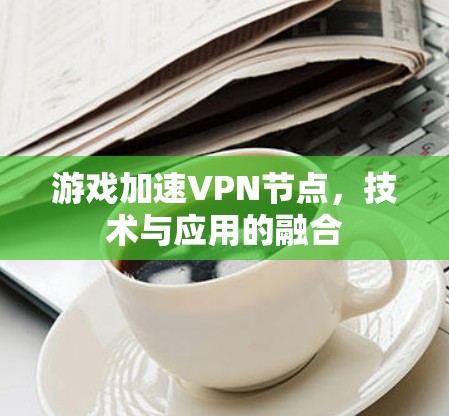 游戏加速VPN节点，技术与应用的融合