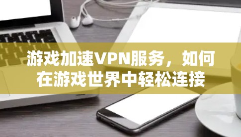 游戏加速VPN服务，如何在游戏世界中轻松连接
