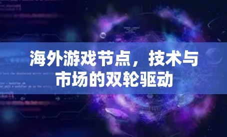 海外游戏节点,技术与市场的双轮驱动 海外游戏节点,技术与市场的双轮驱动