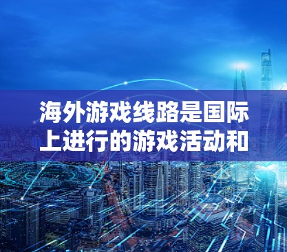 海外游戏线路是国际上进行的游戏活动和平台,涉及多个方面,包括游戏开发、市场推广、技术支持、文化策略以及国际市场的运作。以下是对这一领域的详细介绍 海外游戏线路是国际上进行的游戏活动和平台,涉及多个方面,包括游戏开发、市场推广、技术支持、文化策略以及国际市场的运作。以下是对这一领域的详细介绍