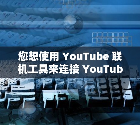 您想使用 YouTube 联机工具来连接 YouTube 和您的设备。以下是几种可能的工具和方法，您可以根据具体需求选择合适的工具