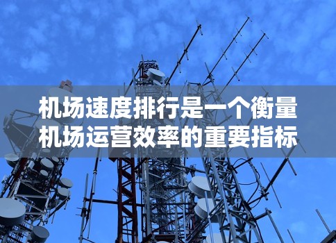 机场速度排行是一个衡量机场运营效率的重要指标，通常以公里每小时（KMH）为单位。以下是对机场速度排行的详细说明