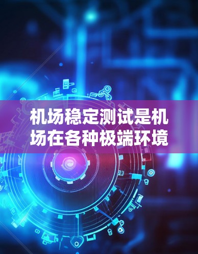 机场稳定测试是机场在各种极端环境和条件下的运行稳定性测试，旨在确保机场设施的可靠性和安全性。以下是机场稳定测试的关键点和实施方法