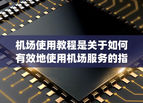 机场使用教程是关于如何有效地使用机场服务的指南，涵盖机场的基本信息、使用规则、维护、passenger 后续、安全管理和法律法规等方面。以下是对这些内容的详细总结