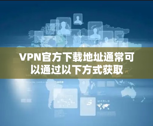 VPN官方下载地址通常可以通过以下方式获取 VPN官方下载地址通常可以通过以下方式获取