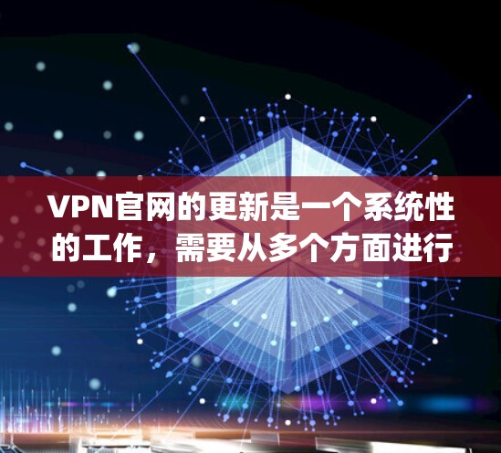 VPN官网的更新是一个系统性的工作，需要从多个方面进行检查和调整。以下是一些关键步骤，帮助你更好地应对 updates:
