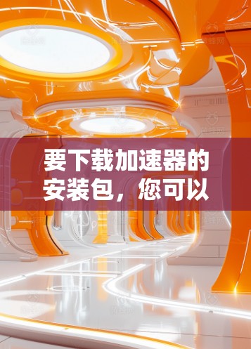 要下载加速器的安装包,您可以按照以下步骤操作 要下载加速器的安装包,您可以按照以下步骤操作