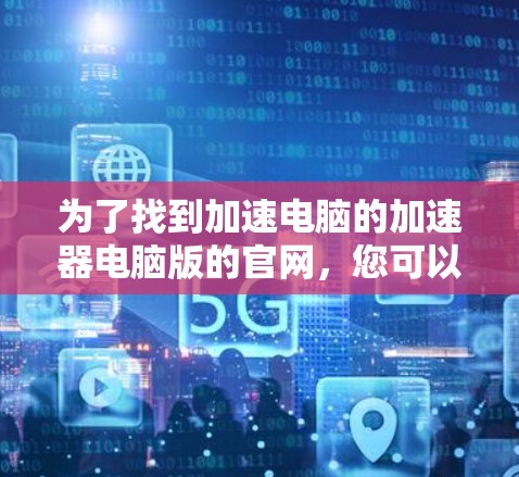 为了找到加速电脑的加速器电脑版的官网，您可以按照以下步骤操作