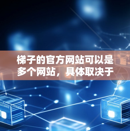 梯子的官方网站可以是多个网站，具体取决于你是否需要梯子维修、销售还是其他相关服务。以下是一些常见的梯子相关的网站和平台