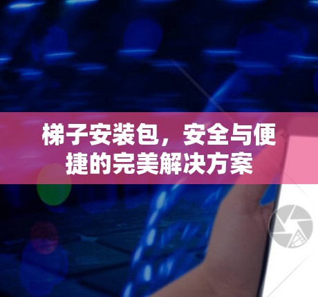 梯子安装包，安全与便捷的完美解决方案