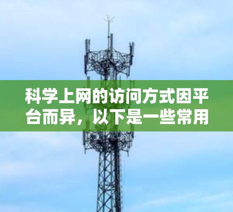 科学上网的访问方式因平台而异,以下是一些常用的科学上网资源和网站 科学上网的访问方式因平台而异,以下是一些常用的科学上网资源和网站