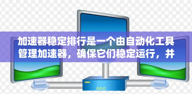 加速器稳定排行是一个由自动化工具管理加速器，确保它们稳定运行，并且数据不会因加速器的问题而出现问题或波动的系统。以下是该系统的详细信息