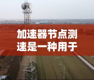 加速器节点测速是一种用于测试车辆在加速器上的行驶状态和性能的设备或工具。以下是对该主题的分步总结和解释