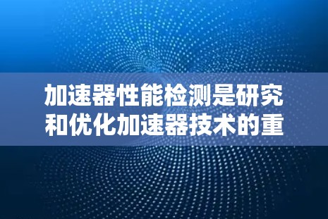 加速器性能检测是研究和优化加速器技术的重要环节，涉及多个科学和工程领域。以下是对这一领域的总结和思考