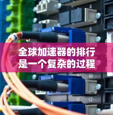 全球加速器的排行是一个复杂的过程，因为不同的加速器有不同的性能、价格、支持范围以及用户评价。以下是一些全球加速器的排行榜，以及它们的主要特点
