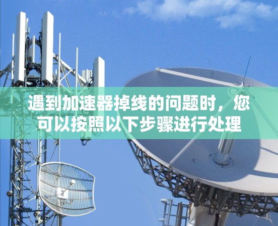 遇到加速器掉线的问题时,您可以按照以下步骤进行处理 遇到加速器掉线的问题时,您可以按照以下步骤进行处理