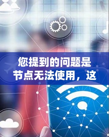 您提到的问题是节点无法使用，这可能指的是一些设备、软件或系统中的节点无法正常工作。由于缺乏具体的上下文信息，我无法直接给出解决方案。请提供更多细节，例如