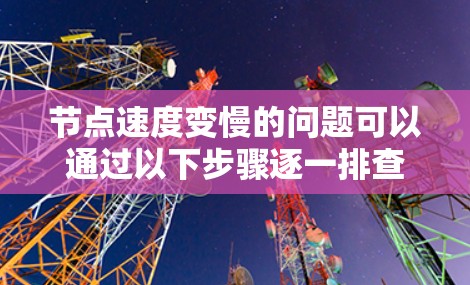 节点速度变慢的问题可以通过以下步骤逐一排查和解决 节点速度变慢的问题可以通过以下步骤逐一排查和解决