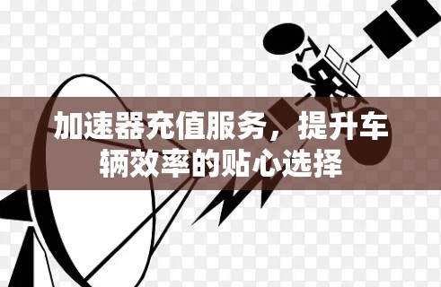 加速器充值服务，提升车辆效率的贴心选择