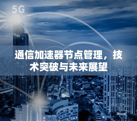 通信加速器节点管理，技术突破与未来展望