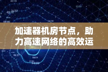 加速器机房节点,助力高速网络的高效运行 加速器机房节点,助力高速网络的高效运行