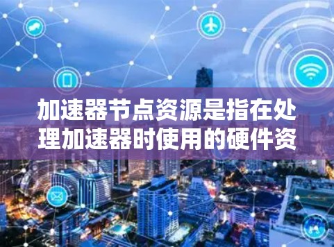 加速器节点资源是指在处理加速器时使用的硬件资源，这些资源在加速器的运行过程中起关键作用，包括内存、CPU、GPU、显卡、存储、网络和硬件配置等。以下是对这些加速器节点资源的详细分析
