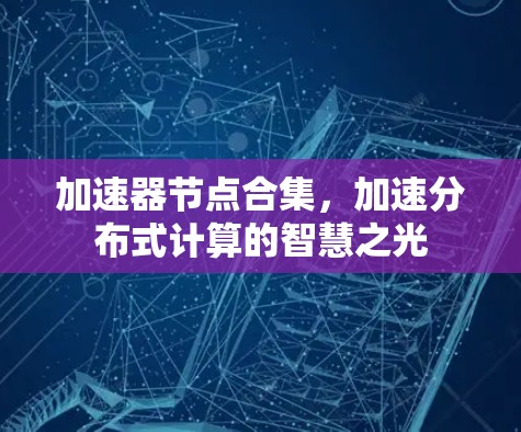 加速器节点合集,加速分布式计算的智慧之光 加速器节点合集,加速分布式计算的智慧之光