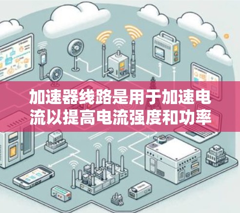 加速器线路是用于加速电流以提高电流强度和功率的设备，广泛应用于工业和科学研究中。以下是关于加速器线路的详细信息