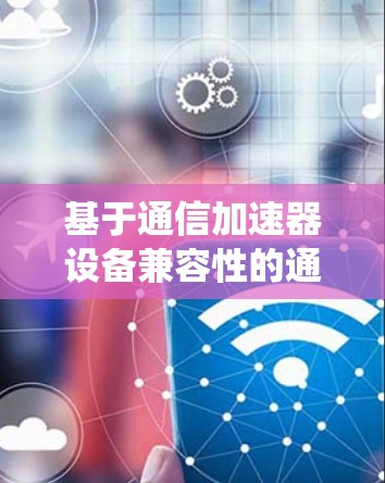 基于通信加速器设备兼容性的通信系统优化