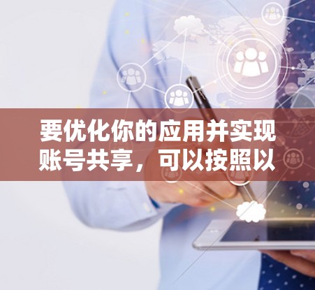 要优化你的应用并实现账号共享，可以按照以下步骤进行操作