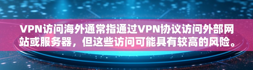 VPN访问海外通常指通过VPN协议访问外部网站或服务器,但这些访问可能具有较高的风险。以下是详细的分析和建议