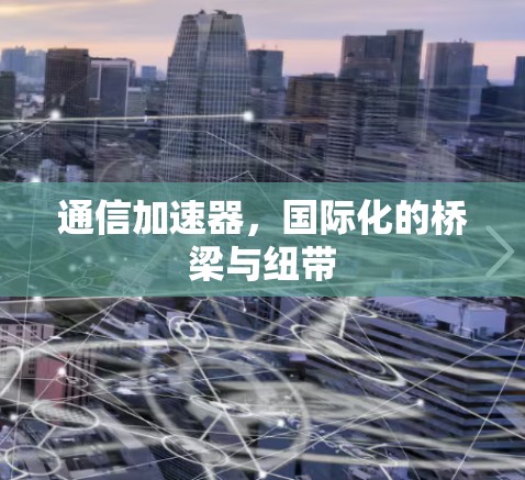 通信加速器,国际化的桥梁与纽带 通信加速器,国际化的桥梁与纽带