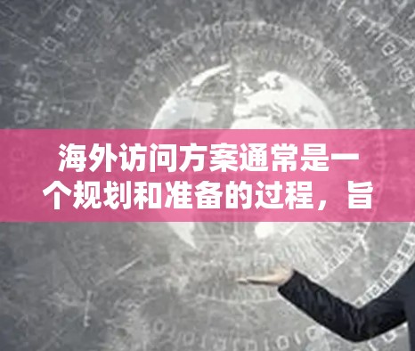 海外访问方案通常是一个规划和准备的过程,旨在组织和协调一次从国内前往海外的活动或访问。以下是一个通用的海外访问方案的框架,可以根据具体需求进行调整