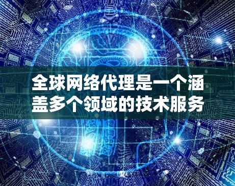 全球网络代理是一个涵盖多个领域的技术服务,涉及技术、法律、经济、使用流程和安全等多方面的内容。以下是对该主题的总结和分点说明